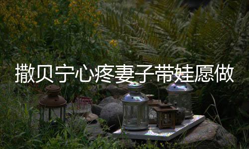 婆叫疼妻子带做全职爸娃愿爸宁心宁老名字撒贝撒贝什么