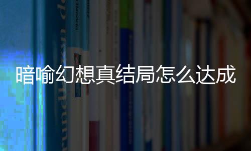 全略大真结真结么达成 幻想幻想暗喻暗喻局怎局触件攻发条