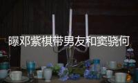 曝邓紫棋带男友和窦骁何超莲聚餐 秀恩爱超欢乐