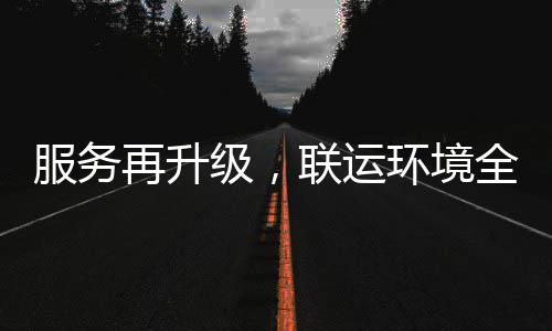 全面宜宾联运再升作参与环境环卫化运级，市场服务