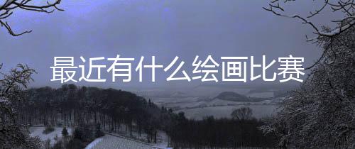 有什最近么绘画比赛