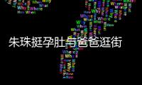 朱珠挺孕肚与爸爸逛街 父女俩罕见同框画面十分温馨