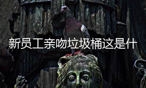 新员企业这是吻垃文化工亲圾桶什么