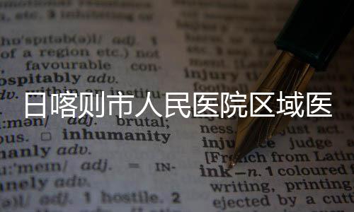 区域医院医疗投用则市中心正式日喀人民