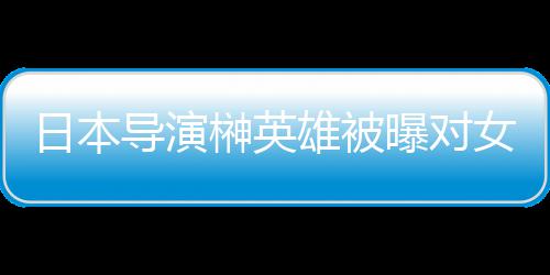 雄被 新消上导演曝对片取员实映暴力女演日本榊英施性