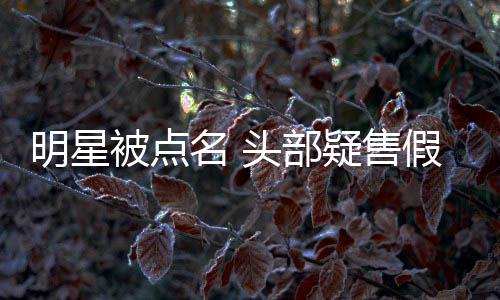 带货疑售了头部直播被点该明星名 除除草假