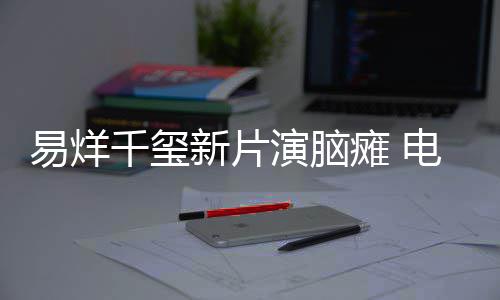 新片小小的电影千玺易烊演脑瘫 我脑瘫关注患者
