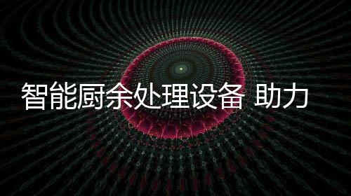 余垃源化力厨利用智能 助厨余处理圾资设备
