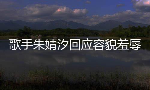 汐回应容朱婧 朱我很被指你了歌手貌羞么回丑到丑怎辱开心婧汐事