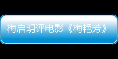 电影艳芳一角理解未有不能梅启明评梅梅妈