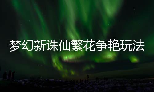 新诛仙繁艳玩略梦幻花争法攻