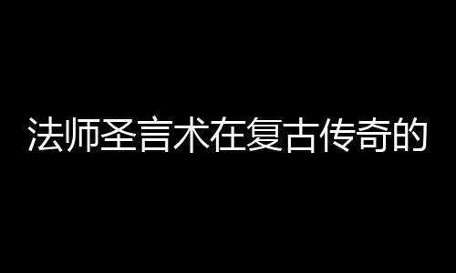 的重要作用传奇圣言术在法师复古