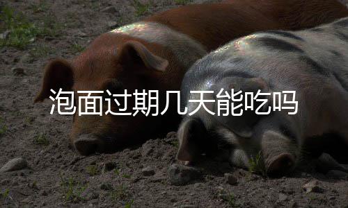泡面能吃过期吗几天