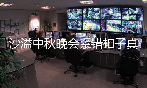 系错中秋真的晚会吗 戳吐槽胡可暗戳扣子家秀沙溢晒卖