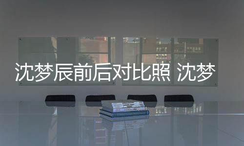 与现照片在判比照梦辰辰前后对若两人沈梦 沈岁时