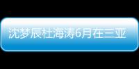 沈梦辰杜海涛6月在三亚结婚是真的吗？沈梦辰最新回应
