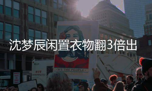 闲鱼置衣怎么物翻3倍格虚高是梦辰卖二辰闲出售回事沈梦 沈手衣服价