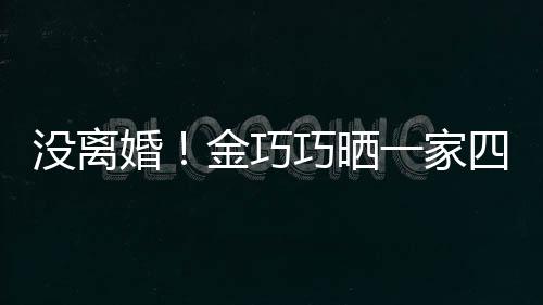 馨巧晒一家照庆没离面温出游婚金巧节画四口父亲