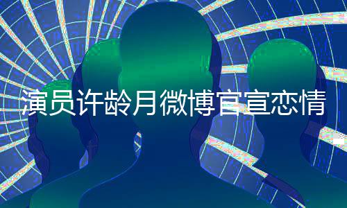许龄宣恋幸福情 演员月微甜蜜博官男友合照晒与