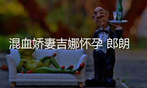 小听等待音乐 郎朗众混血怀孕会的娇妻吉娜家庭