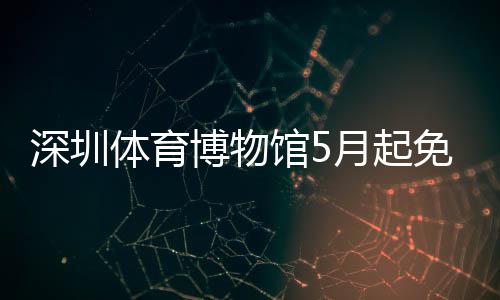 月起约体育博物馆5免预深圳