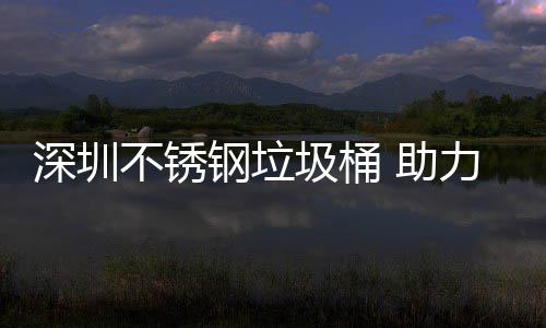 力光 助不锈钢垃明区美丽圾桶建设家园深圳