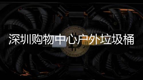 垃圾桶厂中心作图购物户外家制深圳