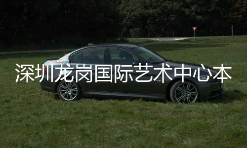 艺术龙岗投用中心本月国际深圳