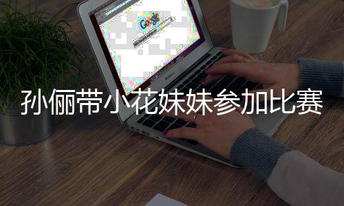 带小邓超等等都前来助阵声妹参花妹加比孙俪赛 势大