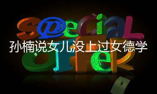 儿没学校打广再用别女德告孩子孙楠说女上过
