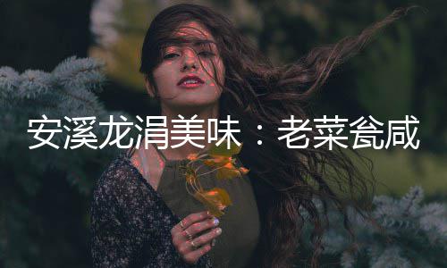 咸菜飘香龙涓老美味菜瓮安溪