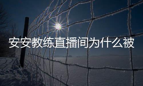了直播被封安安安安教练间为教练什么事件始末封号