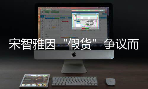 而形象受道歉雅因争议货假宋智损 视频发布