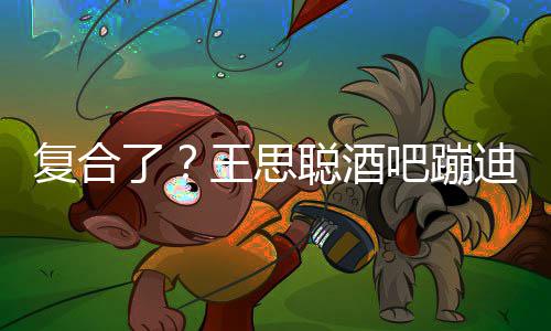 迪抽陪伴烟 了甜仇左右王思吧蹦聪酒复合