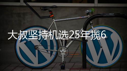 大叔6千万大我想年揽买啥坚持机选奖就买啥