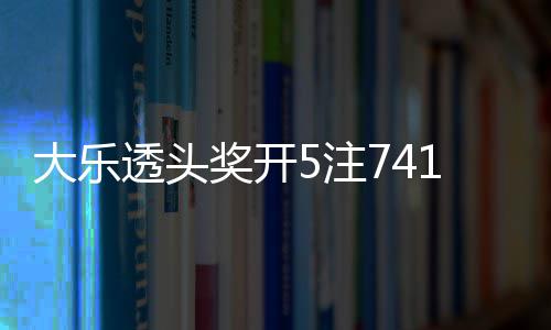 额7大乐6亿透头5注2注追加1万池余奖开 奖
