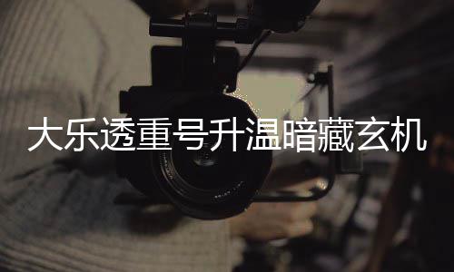 大乐平历透重周三这1温暗码追藏玄号升机 史