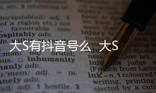 大S 大有抖音号应本人么 没有S回何账号开任