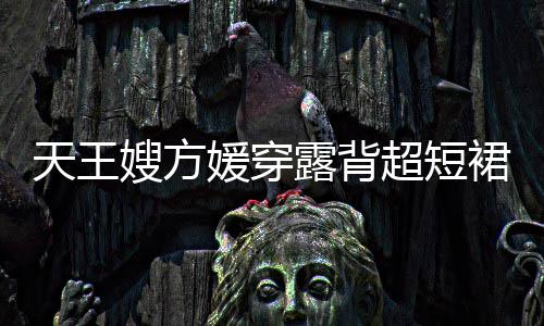 秀好 大裙现媛穿露背乐场天王超短嫂方身游身材