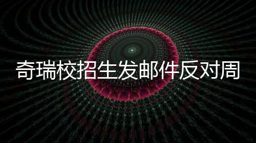 校招当事奇瑞邮件引热议 离职周六人已开会据传生发反对