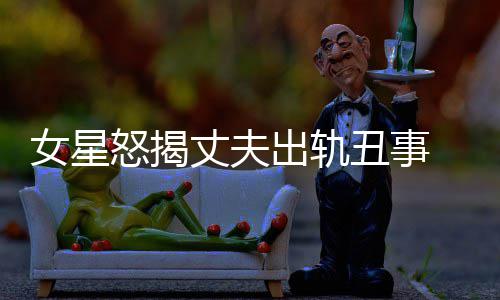 夏老公丈夫真相女星怒揭光莉出轨丑事婚变是谁