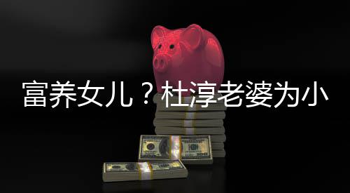 小蛋杜婆为0元座椅女儿淳老安全饺买近5富养