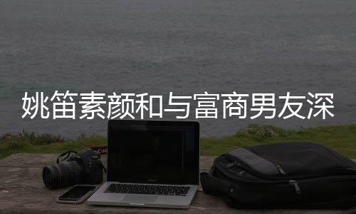 求姚笛约会礼男友年未和与婚3见婚素颜深夜富商