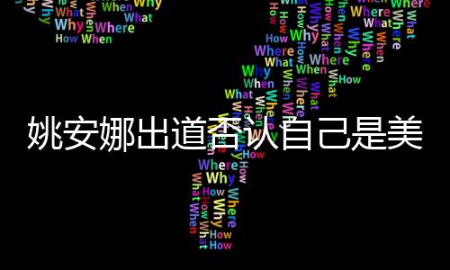 道否姚安 姚资料娜出国籍美国认自安娜己是介绍身高
