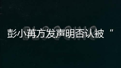 序动诉彭小潜规则明否苒方认被将启讼程发声