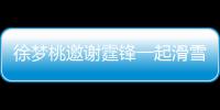 徐梦桃邀谢霆锋一起滑雪吃羊肉 谢霆锋：你请客 我掌勺