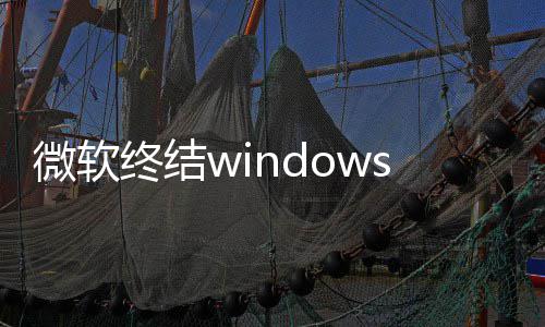 新噩限期新用户停更终结暂微软无s更梦 将可
