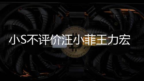 小S小菲调侃前比全伦目周杰王力不评宏事价汪件 较安