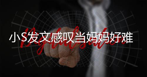 小S当妈情了一难 恼表感叹个苦妈好发文附上