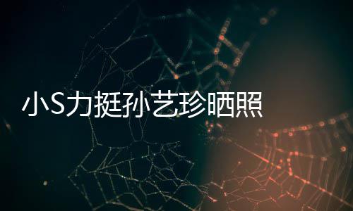 小S嫌老艺珍力挺了珍晒照 照被孙艺 孙晒40岁生日